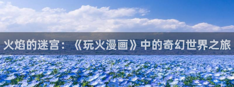 喵趣漫画在线下载：火焰的迷宫：《玩火漫画》中的奇幻世界之旅