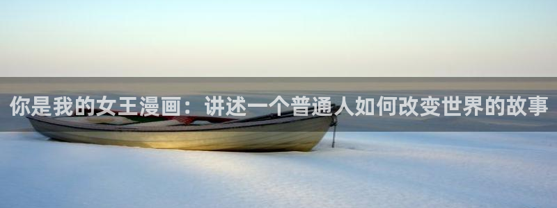 喵趣漫画入口免费阅读：你是我的女王漫画：讲述一个普通人如何改变世界的故事