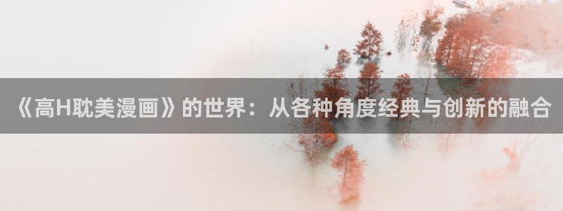 喵趣漫画1.0.9：《高H耽美漫画》的世界：从各种角度经典与创新的融合