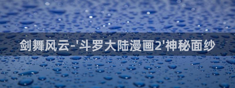 www..喵趣.top：剑舞风云-\'斗罗大陆漫画2\'神秘面纱