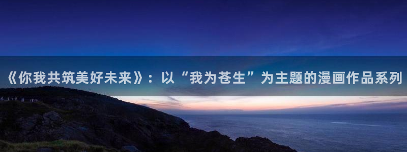 喵趣漫画最新版官网：《你我共筑美好未来》：以“我为苍生”为主题的漫画作品系列
