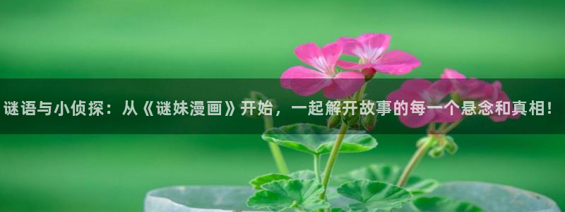 喵趣漫画软件下载：谜语与小侦探：从《谜妹漫画》开始，一起解开故事的每一个悬念和真相！
