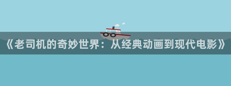 喵趣漫画官网版：《老司机的奇妙世界：从经典动画到现代电影》