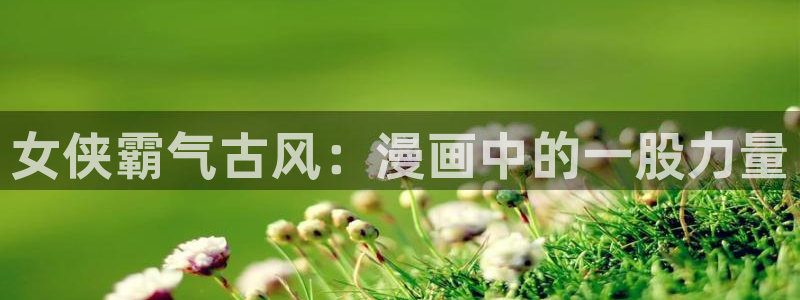 喵趣漫画入口免费阅读：女侠霸气古风：漫画中的一股力量