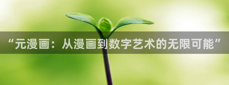 喵趣漫画app官方入口：“元漫画：从漫画到数字艺术的无限可能”