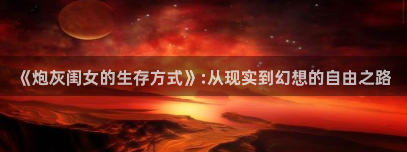 喵趣漫画app官方版：《炮灰闺女的生存方式》:从现实到幻想的自由之路