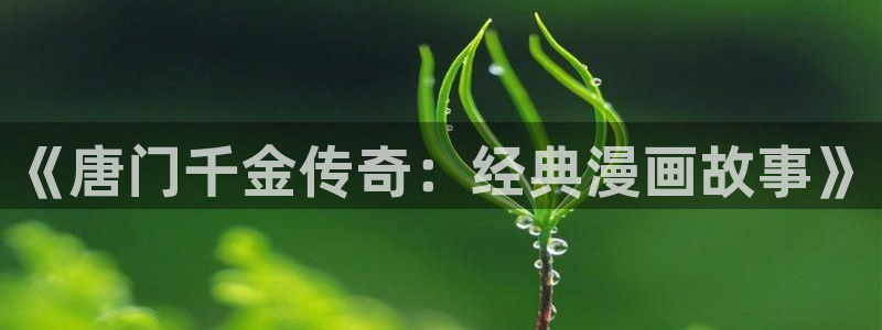 喵趣漫画app官网最新版本：《唐门千金传奇：经典漫画故事》