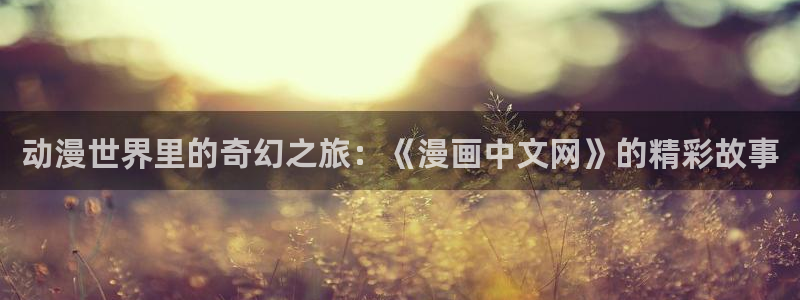 喵趣漫画app下载最新版：动漫世界里的奇幻之旅：《漫画中文网》的精彩故事