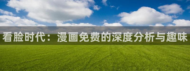 喵趣漫画ios：看脸时代：漫画免费的深度分析与趣味