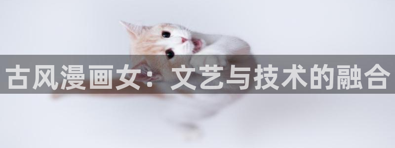喵趣下载漫画：古风漫画女：文艺与技术的融合
