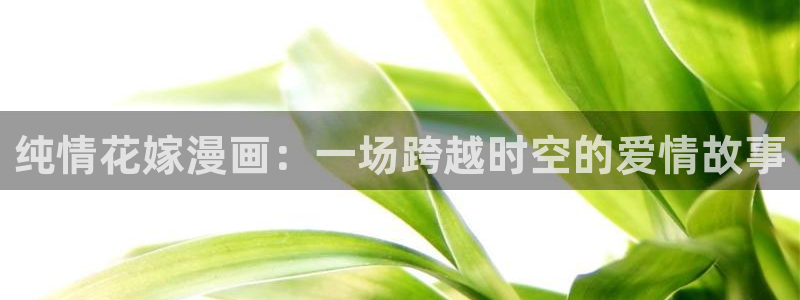 下载喵趣漫画：纯情花嫁漫画：一场跨越时空的爱情故事