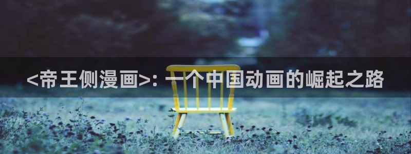 喵趣漫画最新版本app下载：<帝王侧漫画>: 一个中国动画的崛起之路